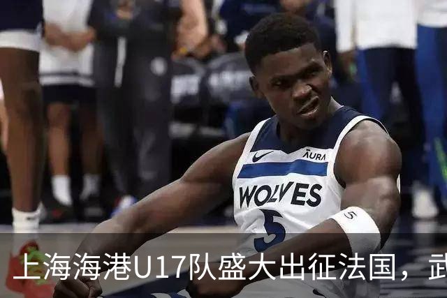 上海海港U17队盛大出征法国，武磊寄语年轻球员追梦